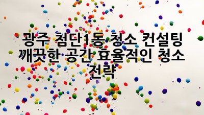 광주 첨단1동 청소 컨설팅: 깨끗한 공간, 효율적인 청소 전략!